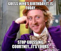 Guess Whoa S Birthday It Is Today Stop Guessing Courtney Ita S Yours Willy Wonka Sarcasm Meme Make A Meme