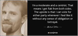 Michael Totten quote: I'm a moderate and a centrist. That means I get...