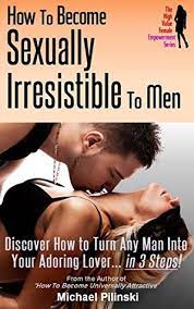How To Become Sexually Irresistible To Men: Discover How To Turn Any Man  Into Your Adoring Lover In 3 Steps By Michael Pilinski