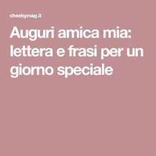Auguri Amica Mia Lettera E Frasi Per Un Giorno Speciale Amici Amici Speciali Lettera