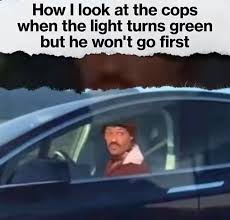 How Look At The Cops When The Light Turns Green But He Won T Go First Meme Video Gifs Cops Meme Relatable Meme Lol Meme True Meme Cursedimage Meme Greentext
