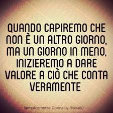 Quando Capiremo Che Non E Un Altro Giorno Ma Un Giorno In Meno Inizieremo A Dare Valore A Cio Che Conta Veramente Citazioni Storiche Citazioni Sagge Citazioni