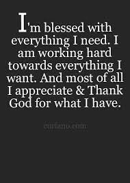 I M Blessed With Everything I Need I Am Working Hard Toward Everything I Want And Most Of All I Appreciate Thank God For What I Have Inspired To Reality