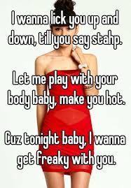 I Wanna Lick You Up And Down Till You Say Stahp Let Me Play With Your Body Baby Make You Hot Cuz Tonight Baby I Wanna Get Freaky With You