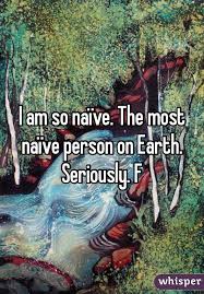 I Am So Naive The Most Naive Person On Earth Seriously F