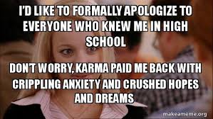 To make the whole sentence a little less formal: I D Like To Formally Apologize To Everyone Who Knew Me In High School Don T Worry Karma Paid Me Back With Crippling Anxiety And Crushed Hopes And Dreams Mean Girls Meme