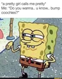 A Pretty Girl Calls Me Pretty Me Do You Wanna U Know Bump Coochies Ifunny Funny Spongebob Memes Freaky Memes Spongebob Memes