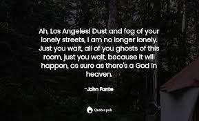 Well, this is good for me, this is experience, i am here for a reason, these moments run into pages Ah Los Angeles Dust And Fog Of Your Lon John Fante Quotes Pub