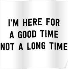 I M Here For A Good Time Not A Long Time Poster By Partyanimal Good Times Quotes Loving Someone Quotes Cute Good Morning Texts