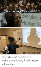 By using this site, you are agreeing by the site's terms of use and privacy policy and dmca policy. What If We Use100 Of Our Brain Tvolution A Human Br Sc Harvs2020 The Future Of Humanity Is Looking Good Only Reddit Users Will Survive Anaconda Meme On Ballmemes Com