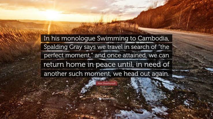 Alex Sheshunoff Quote: “In his monologue Swimming to Cambodia, Spalding  Gray says we travel in search of “the perfect moment,” and once...”