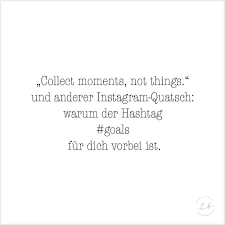 We realize your vision ! Collect Moments Not Things Und Anderer Instagram Quatsch Warum Der Hashtag Goals Fur Dich Vorbei Ist Liebesbotschaft Blog
