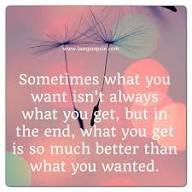Sometimes what you want isn't always what you get, but in the end, what you get is so much better than what you wanted.