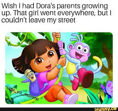 Wish I Had Dora S Parents Growing Up That Girl Went Everywhere But I Couldn T Leave My Street Ifunny In 2020 Dora The Explorer Dora Funny Memes About Girls