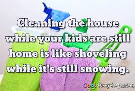 Good morning, happy thursday, be someone's sunshine today. Cleaning The House While Your Kids Are Still Home Is Like Shoveling While It S