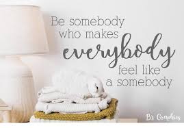 Be Somebody Who Makes Everybody Feel Like a Somebody-vinyl Wall Decal-  Inspirational Quotes- Family Quotes