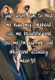 I Just Want Him To Hold Me Kiss My Forehead Call Me Beautiful And Tell Me I M His One And Only And Actual Someone To Love Me Hold Me Quotes Im