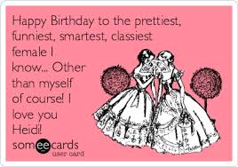 Happy Birthday To The Prettiest Funniest Smartest Classiest Female I Know Other Than Myself Of Course I Love You Heidi Birthday Ecard