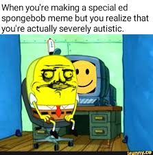 But as there is no meme haters here, we are going to share some funny offensive memes. When You Re Making A Special Ed Spongebob Meme But You Realize That You Re Actually Severely Autistic Ifunny