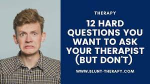 How can anyone entering therapy be most assured that they're getting as much out of it as possible? 12 Hard Questions You Want To Ask Your Therapist But Don T