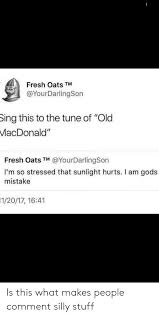 Fresh Oats Tm Sing This To The Tune Of Old Macdonald Fresh Oats Tm I M So Stressed That Sunlight Hurts I Am Gods Mistake 12017 1641 Is This What Makes People Comment