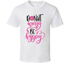 Check spelling or type a new query. Donut Worry Be Happy T Shirt The Sweet Wanderlust