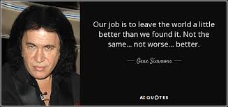 Doing your best work is a powerful goal. Gene Simmons Quote Our Job Is To Leave The World A Little Better