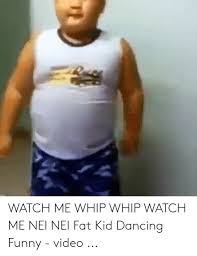 Watch Me Whip Whip Watch Me Nei Nei Fat Kid Dancing Funny Video Dancing Meme On Me Me