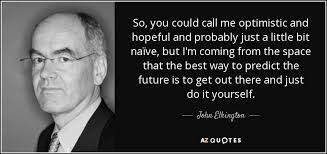 John Elkington quote: So, you could call me optimistic and hopeful and  probably...