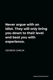 How to argue effectively in a relationship 12 ways to fix arguing all the time. George Carlin Quote Never Argue With An Idiot They Will Only Bring You Down To Their Level And Beat You With Experience