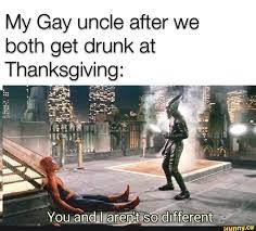 My Gay uncle after we both get drunk at Thanksgiving: arant - iFunny Brazil