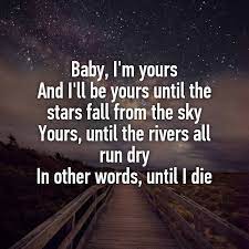 Baby I M Yours And I Ll Be Yours Until The Stars Fall From The Sky Yours Until The Rivers All Run Dry In Other Words Until I Die