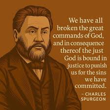 We have all broken the great commands of God, and in consequence thereof  the just God is bound in justice to punish us for the sins we have  committed. -CHARLES SPURGEON
