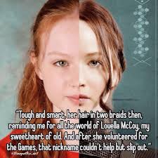 Tough and smart, hair in two braids then, reminding me for all the world of  Louella , my sweetheart of old. Andafter she volunteered for the Games,  that nickname couldn' @Disnegnetflix_aest help