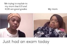 Me Trying To Explain To My Mom That 69 And 420 Are Good Grades My Mom Mb Con Just Had An Exam Today Good Meme On Me Me
