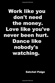 More than that, though, she applied it to the rest of her life. ― s.j. Work Like You Don T Need The Money Love Like You Ve Never Been Hurt Dance Like Nobody S Watching 110 Lined Pages Motivational Notebook With Quote By Satchel Paige Goal Score Your 9781096086963 Amazon Com