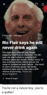 For booking and all other inquires: 5 Hours Ago 344 Likes Ric Flair Says He Will Never Drink Again The Legendary Wrestler Told People Magazine That He Is An Alcoholic The 68 Year Old Was Rushed To Hospital With