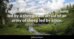 Discover and share motivational quotes lion and sheep. Alexander The Great I Am Not Afraid Of An Army Of Lions