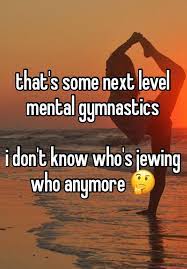 That S Some Next Level Mental Gymnastics I Don T Know Who S Jewing Who Anymore