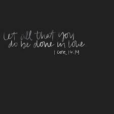I often reflect on this bible verse: Let All That You Do Be Done In Love 1 Corinthians 16 14