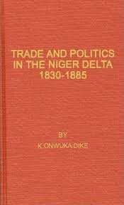 Trade and Politics in the Niger Delta, 1830-1885: An Introduction to the  Economic and Political History of Nigeria by Kenneth Onwuka Dike