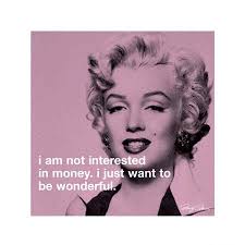 I am not interested in money. I just want to be wonderful." Marilyn Monroe