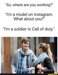 Destroyed our culture, our economies, ou honour love zachauv or however you spell it. So Where Are You Working I M A Model On Instagram What About You I M A Soldier In Call Of Duty Call Of Duty Funny Instagram Memes Funny Memes About