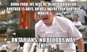 Discover the magic of the internet at imgur, a community powered entertainment destination. Doug Ford We Will Be In Lock Down For Another 15 Days Or Hell Maybe Even Another Month Ontarians No Bloody Way Eh Gordon Ramsay Hell S Kitchen Make A Meme