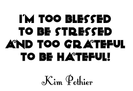 I M Too Blessed To Be Stressed And Too Grateful To Be Hateful Kim Pothier 3 Everyday Quotes Words Of Wisdom Quotes