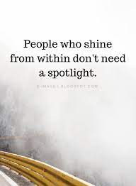 Quotes People Who Shine From Within Don T Need A Spotlight Bright Quotes Light Quotes Quotable Quotes
