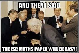 And Then I Said The Isc Maths Paper Will Be Easy And Then They Said Quickmeme