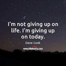I M Not Giving Up On Life I M Giving Up On Today Idlehearts