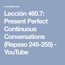 Leccion 460 7 Present Perfect Continuous Conversations Repaso 245 255 Youtube Youtube Continuity