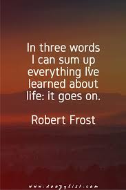 In Three Words I Can Sum Up Everything I Ve Learned About Life It Goes On Robert Frost Top Quotes Inspiration Go For It Quotes Inspirational Quotes